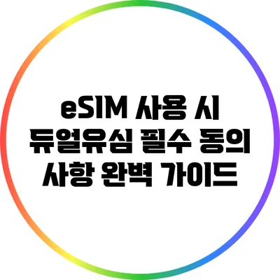eSIM 사용 시 듀얼유심 필수 동의 사항 완벽 가이드