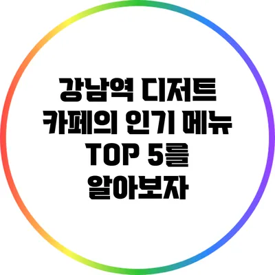 강남역 디저트 카페의 인기 메뉴 TOP 5를 알아보자