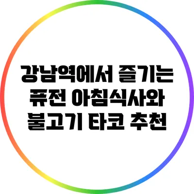 강남역에서 즐기는 퓨전 아침식사와 불고기 타코 추천