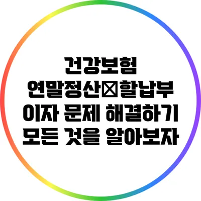 건강보험 연말정산分할납부 이자 문제 해결하기: 모든 것을 알아보자