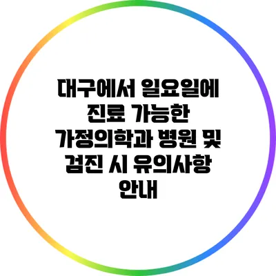 대구에서 일요일에 진료 가능한 가정의학과 병원 및 검진 시 유의사항 안내