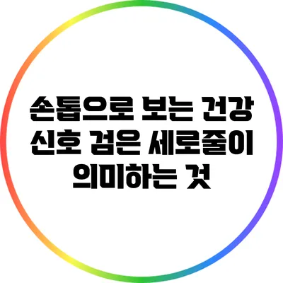 손톱으로 보는 건강 신호: 검은 세로줄이 의미하는 것