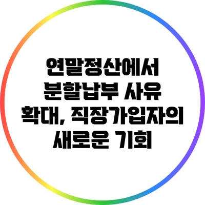 연말정산에서 분할납부 사유 확대, 직장가입자의 새로운 기회