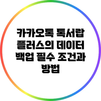카카오톡 톡서랍 플러스의 데이터 백업 필수 조건과 방법