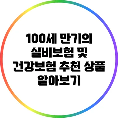 100세 만기의 실비보험 및 건강보험 추천 상품 알아보기