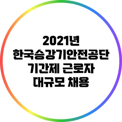 2021년 한국승강기안전공단 기간제 근로자 대규모 채용