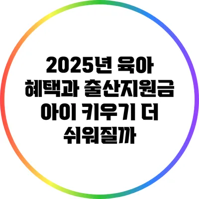2025년 육아 혜택과 출산지원금: 아이 키우기 더 쉬워질까?