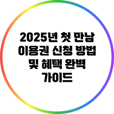 2025년 첫 만남 이용권 신청 방법 및 혜택 완벽 가이드