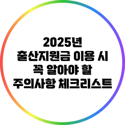 2025년 출산지원금 이용 시 꼭 알아야 할 주의사항 체크리스트