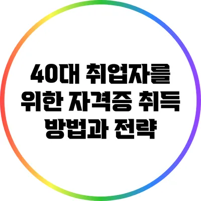 40대 취업자를 위한 자격증 취득 방법과 전략