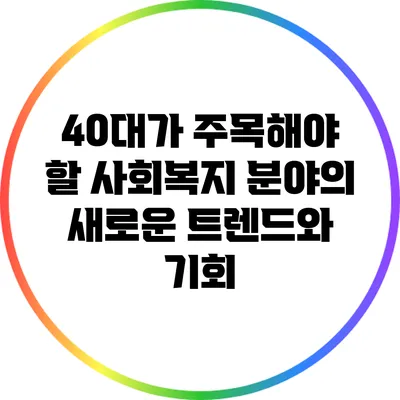 40대가 주목해야 할 사회복지 분야의 새로운 트렌드와 기회