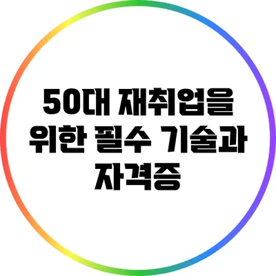 50대 재취업을 위한 필수 기술과 자격증