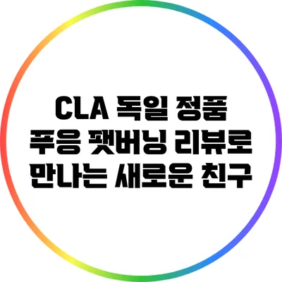 CLA 독일 정품: 푸응 팻버닝 리뷰로 만나는 새로운 친구
