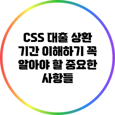 CSS 대출 상환 기간 이해하기: 꼭 알아야 할 중요한 사항들