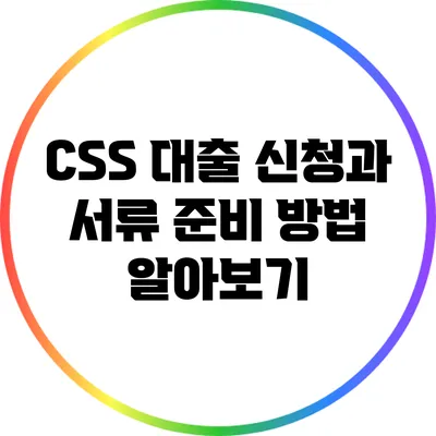 CSS 대출 신청과 서류 준비 방법 알아보기