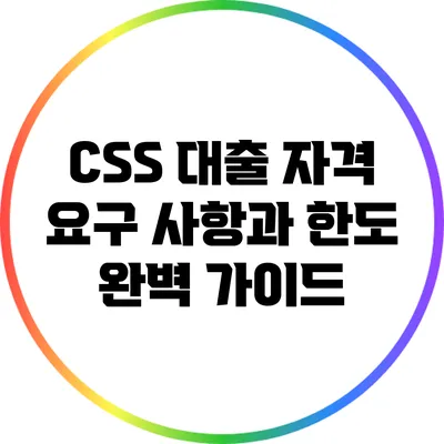 CSS 대출: 자격 요구 사항과 한도 완벽 가이드