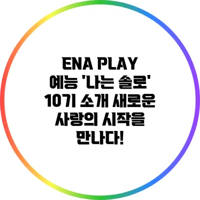 ENA PLAY 예능 '나는 솔로' 10기 소개: 새로운 사랑의 시작을 만나다!