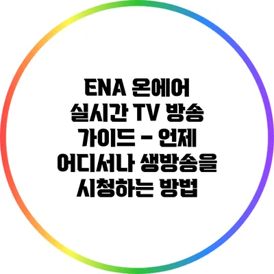 ENA 온에어 실시간 TV 방송 가이드 – 언제 어디서나 생방송을 시청하는 방법