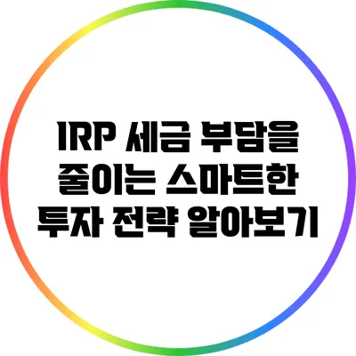 IRP 세금 부담을 줄이는 스마트한 투자 전략 알아보기