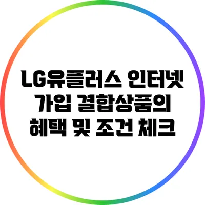 LG유플러스 인터넷 가입 결합상품의 혜택 및 조건 체크
