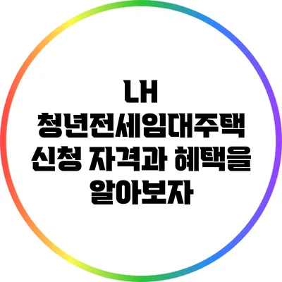 LH 청년전세임대주택: 신청 자격과 혜택을 알아보자