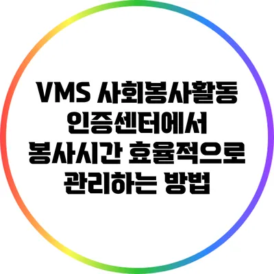 VMS 사회봉사활동 인증센터에서 봉사시간 효율적으로 관리하는 방법