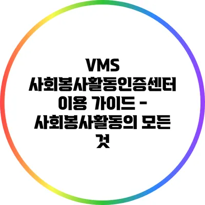 VMS 사회봉사활동인증센터 이용 가이드 - 사회봉사활동의 모든 것