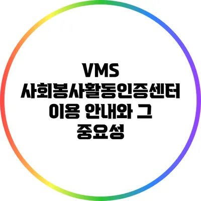 VMS 사회봉사활동인증센터 이용 안내와 그 중요성