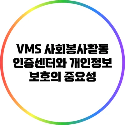 VMS 사회봉사활동인증센터와 개인정보 보호의 중요성