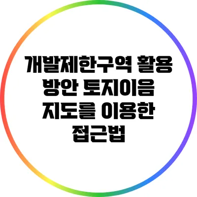 개발제한구역 활용 방안: 토지이음 지도를 이용한 접근법
