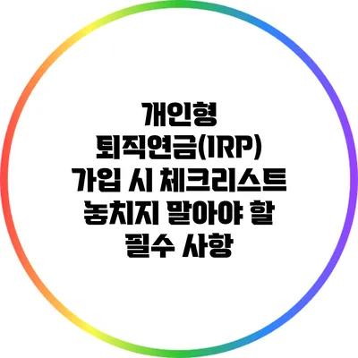 개인형 퇴직연금(IRP) 가입 시 체크리스트: 놓치지 말아야 할 필수 사항