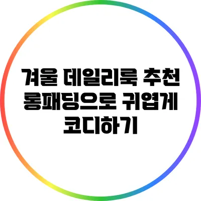 겨울 데일리룩 추천: 롱패딩으로 귀엽게 코디하기