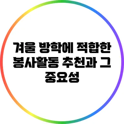 겨울 방학에 적합한 봉사활동 추천과 그 중요성
