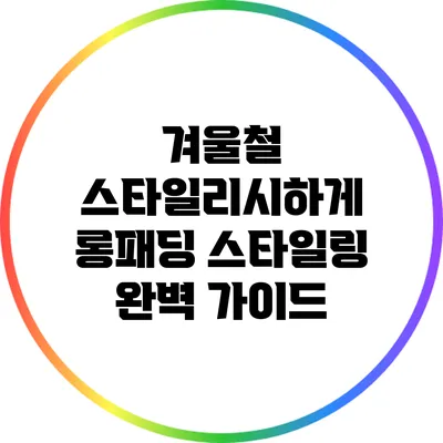 겨울철 스타일리시하게 롱패딩 스타일링 완벽 가이드