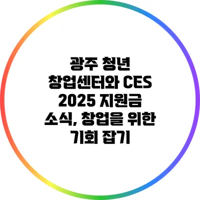 광주 청년 창업센터와 CES 2025 지원금 소식, 창업을 위한 기회 잡기