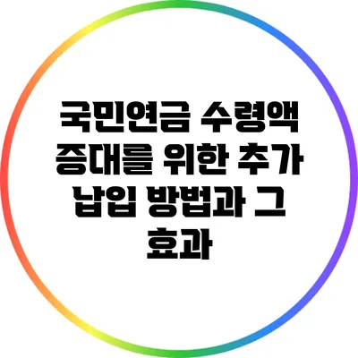 국민연금 수령액 증대를 위한 추가 납입 방법과 그 효과