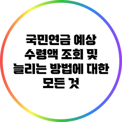 국민연금 예상 수령액 조회 및 늘리는 방법에 대한 모든 것