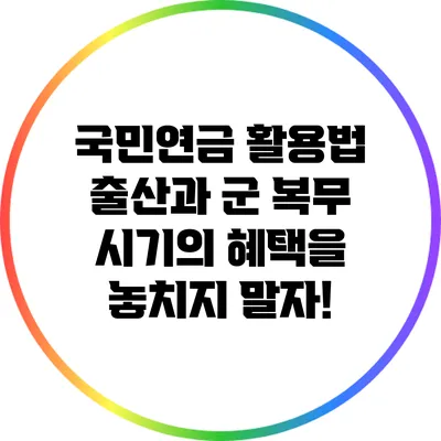 국민연금 활용법: 출산과 군 복무 시기의 혜택을 놓치지 말자!