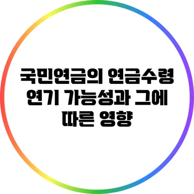국민연금의 연금수령 연기 가능성과 그에 따른 영향