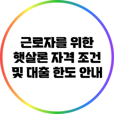 근로자를 위한 햇살론: 자격 조건 및 대출 한도 안내