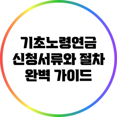 기초노령연금 신청서류와 절차 완벽 가이드