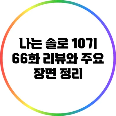 나는 솔로 10기 66화 리뷰와 주요 장면 정리