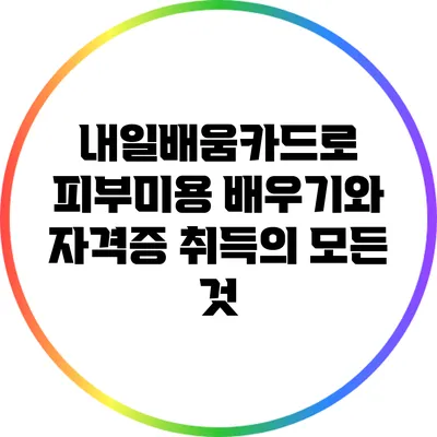 내일배움카드로 피부미용 배우기와 자격증 취득의 모든 것