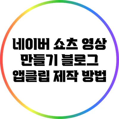 네이버 쇼츠 영상 만들기: 블로그 앱클립 제작 방법