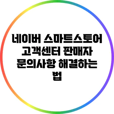 네이버 스마트스토어 고객센터: 판매자 문의사항 해결하는 법
