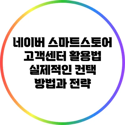 네이버 스마트스토어 고객센터 활용법: 실제적인 컨택 방법과 전략