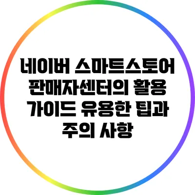 네이버 스마트스토어 판매자센터의 활용 가이드: 유용한 팁과 주의 사항