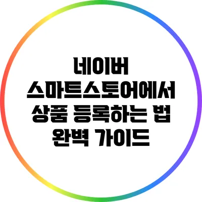 네이버 스마트스토어에서 상품 등록하는 법 완벽 가이드