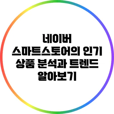 네이버 스마트스토어의 인기 상품 분석과 트렌드 알아보기