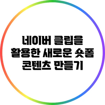 네이버 클립을 활용한 새로운 숏폼 콘텐츠 만들기
